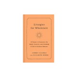 Liturgies for Wholeness: 60 Prayers to Encounter the Depth, Creativity, and Friendship of God in Ordinary Moments