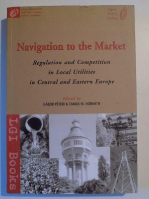 NAVIGATION TO THE MARKET , REGULATION AND COMPETITION IN LOCAL UTILITIES IN CENTRAL AND EASTERN EUROPE de GABOR PETERI SI TAMAS M. HORVATH , 2001 foto