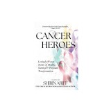 Cancer Heroes: Lovingly Woven Stories of Healing, Survival, and Profound Transformation