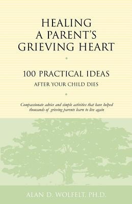Healing a Parent&#039;s Grieving Heart: 100 Practical Ideas After Your Child Dies