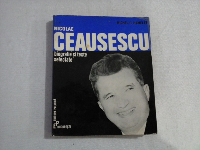 NICOLAE CEAUSESCU - BIOGRAFIE SI TEXTE SELECTATE - MICHEL-P. HAMELET
