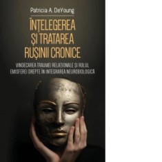 Intelegerea si tratarea rusinii cronice. Vindecarea traumei relationale si rolul emisferei drepte in integrarea neurobiologica - Patricia A. DeYoung,