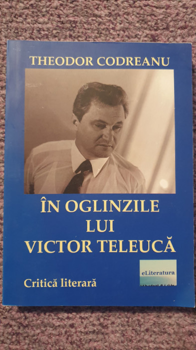 In oglinzile lui Victor Teleuca, Theodor Codreanu, 2017, 300 pag, stare f buna