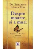 Despre moarte si a muri. Invataturi despre Marea Trecere de la pacienti pentru cei dragi, medici, asistenti si preoti - Elisabeth Kubler-Ross