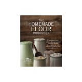 The Homemade Flour Cookbook: The Home Cook's Guide to Milling Nutritious Flours and Creating Delicious Recipes with Every Grain, Legume, Nut, and S