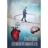 CUM SĂ DEVII CEA MAI BUNĂ VARIANTĂ A TA (cu dedicație) - 2021 - Peter Csaba ($B77)
