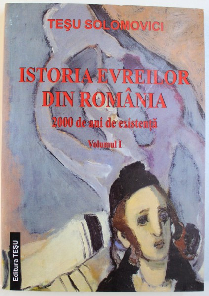 ISTORIA EVREILOR DIN ROMANIA 2000 DE ANI DE EXISTENTA , VOLUMUL I de TESU SOLOMOVICI , 2007