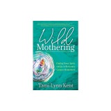 Wild Mothering: Finding Power, Spirit, and Joy in Birth and a Creative Motherhood