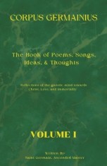 The Corpus Germainius: The Book of Poems, Songs, Ideas, &amp;amp; Thoughts Reflections of the Gnostic Mind Towards Christ, Love, and Immortality Volu