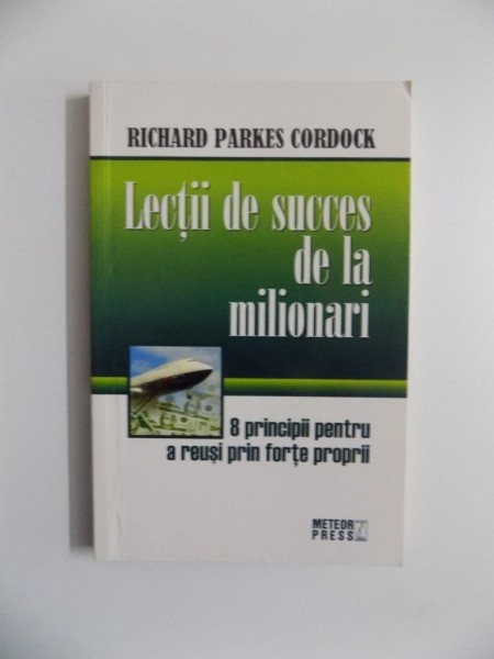 LECTII DE SUCCES DE LA MILIONARI , 8 PRINCIPII PENTRU A REUSI PRIN FORTE PROPRII de RICHARD PARKES CORDOCK