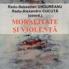 Moralitate si violenta - Radu-Sebastian Ungureanu, Radu-Alexandru Cucuta