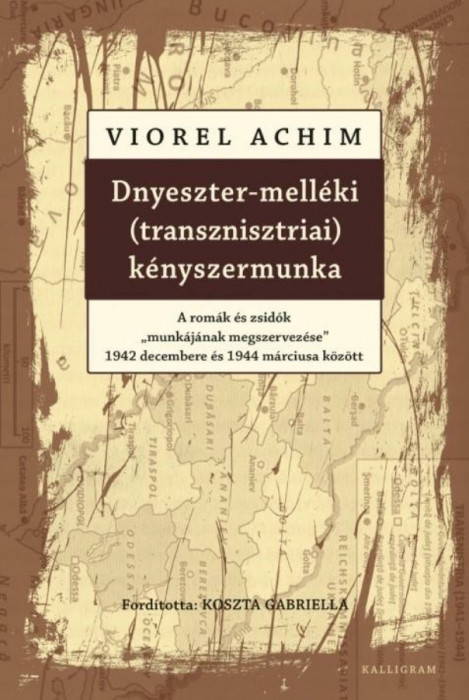 Dnyeszter-mell&eacute;ki (transznisztriai) k&eacute;nyszermunka - A rom&aacute;k &eacute;s zsid&oacute;k &quot;munk&aacute;j&aacute;nak megszervez&eacute;se&quot; 1942 decembere &eacute;s 1944 m&aacute;rciusa k&ouml;z&ouml;tt - Viorel Achim