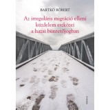 Az irregul&aacute;ris migr&aacute;ci&oacute; elleni k&uuml;zdelem eszk&ouml;zei a hazai b&uuml;ntetőjogban - Bartk&oacute; R&oacute;bert