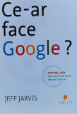 Ce-ar Face Google? - Jeff Jarvis ,559463, Publica