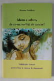 MAMA E IUBIRE , DE CE - MI VORBITI DE CANCER ? IMBRATISARI LIVRESTI PENTRU FIICE IN CAUTARE DE RASPUNSURI de ROSANA NEDELCIU , 2014 , DEDICATIE *