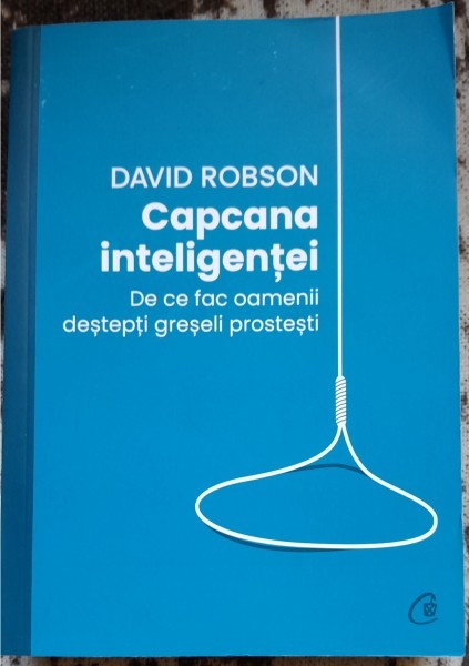 Capcana inteligentei. De ce fac oamenii destepti greseli prostesti - David Robson
