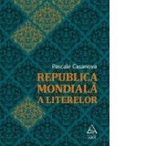 Republica mondiala a literelor - Pascale Casanova