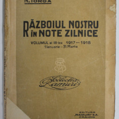 RAZBOIUL NOSTRU IN NOTE ZILNICE , 1917 - 1918 , VOLUMUL AL III - LEA de N. IORGA , 1918