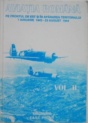 Aviata romana in lupta pe Frontul de Est si in apararea teritoriului (1 ianuarie 1943 - 23 august 1944). vol. II. Documente, memeorii, amintiri si com foto