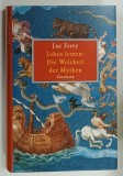 LEBEN LERNEN , DIE WEISHEIT DER MYTHEN ( A INVATA SA TRAIESTI , INTELEPCIUNEA MITURILOR ) von LUC FERRY , 2009 * TEXT IN LIMBA GERMANA