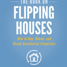 The Book on Flipping Houses: How to Buy, Rehab, and Resell Residential Properties