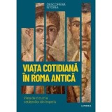 Viata cotidiana in Roma antica. Viata de zi cu zi a cetatenilor din Imperiu. Volumul 44. Descopera istoria