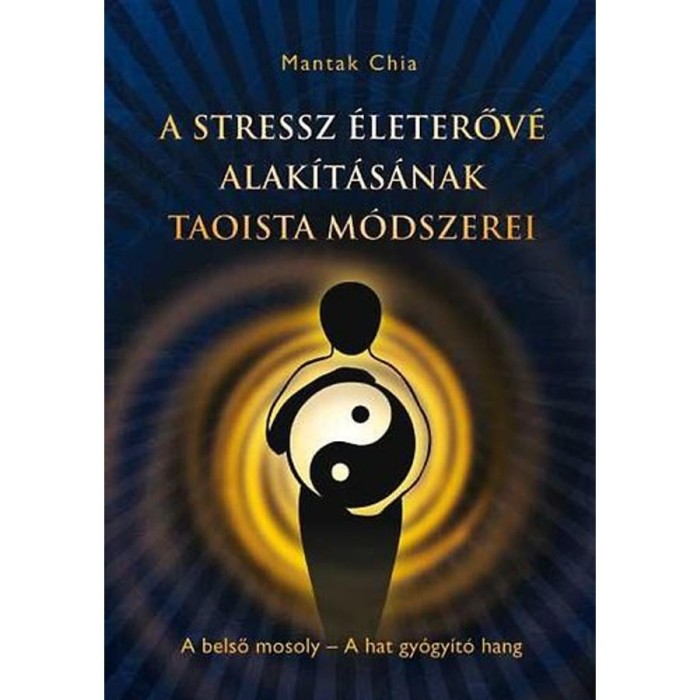 A stressz &eacute;leterőv&eacute; alak&iacute;t&aacute;s&aacute;nak taoista m&oacute;dszerei - A belső mosoly - A hat gy&oacute;gy&iacute;t&oacute; hang - Mantak Chia