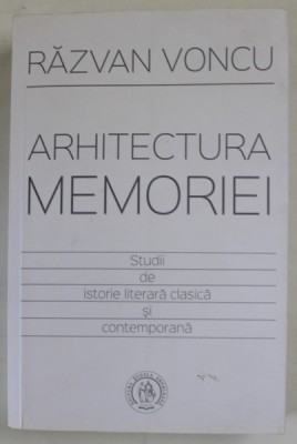 ARHITECTURA MEMORIEI , STUDII DE ISTORIE LITERARA LITERARA CLASICA SI CONTEMPORANA de RAZVAN VONCU , 2016 foto