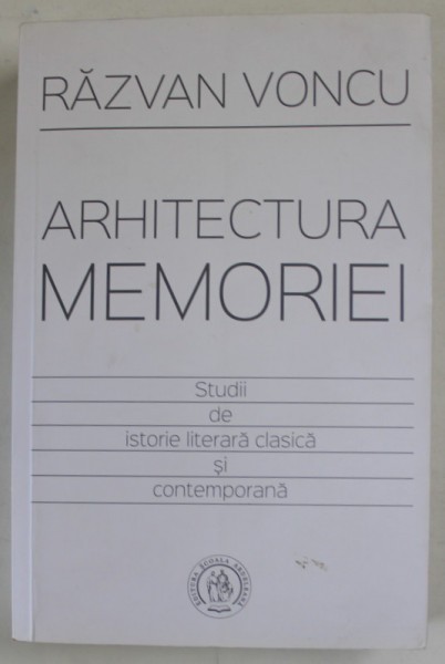 ARHITECTURA MEMORIEI , STUDII DE ISTORIE LITERARA LITERARA CLASICA SI CONTEMPORANA de RAZVAN VONCU , 2016