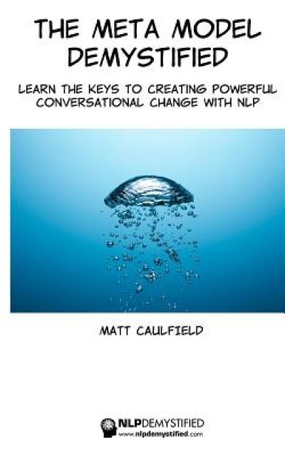 The Meta Model Demystified: Learn the Keys to Creating Powerful Conversational Change with Nlp
