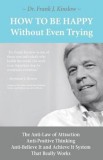 How to Be Happy Without Even Trying: The Anti-Law of Attraction, Anti-Positive Thinking, Anti-Believe It and Achieve It System That Really Works