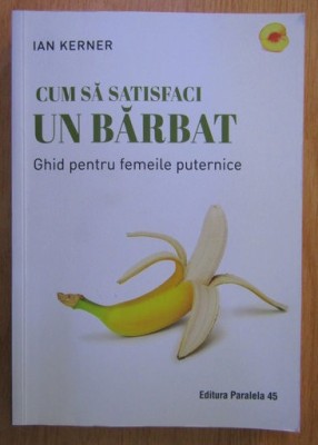 CUM SA SATISFACI UN BARBAT , GHID PENTRU FEMEILE PUTERNICE , EDITIA A IV - A de IAN KERNER , 2023 foto
