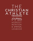 The Christian Athlete Training Journal: A 12 Week Workout, Nutrition, &amp;amp; Spiritual Logbook