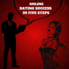 Online Dating Success in Five Steps: Practical Steps for Having Memorable Dates for Women and Men in the How to Succeed at Online Dating Guide