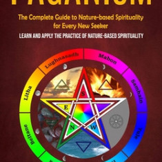 Paganism: The Complete Guide to Nature-based Spirituality for Every New Seeker (Learn and Apply the Practice of Nature-based Spi