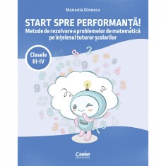 Start spre performanta! Metode de rezolvare a problemelor de matematica pe intelesul tuturor scolarilor. Clasele III-IV - Manuela Dinescu