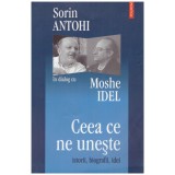 Sorin Antohi, Moshe Idel - Ceea ce ne uneste - istorii, biografii,