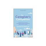 The Caregiver's Companion: Caring for Your Loved One Medically, Financially and Emotionally While Caring for Yourself