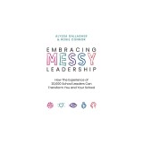 Embracing Messy Leadership: How the Experience of 20,000 School Leaders Can Transform You and Your School