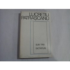 SUB TREI DICTATURI - LUCRETIU PATRASCANU