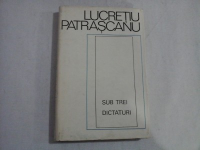 SUB TREI DICTATURI - LUCRETIU PATRASCANU foto