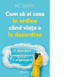 Cum sa ai casa in ordine cand viata e in dezordine. O abordare revolutionara a organizarii si curateniei - KC Davis