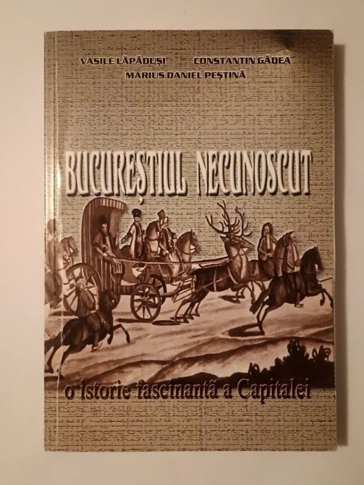Vasile Lăpăduși; Constantin G&acirc;dea; Marius Daniel Peștină - Bucureștiul necunoscut: o istorie fascinantă a Capitalei