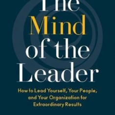 The Mind of the Leader: How to Lead Yourself, Your People, and Your Organization for Extraordinary Results