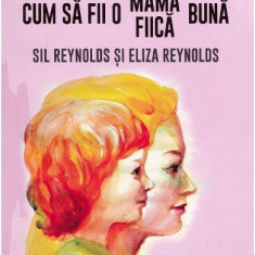 Cum să fii o mamă/fiică bună - Paperback brosat - Eliza Reynolds, Sil Reynolds - Univers
