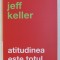 ATITUDINEA ESTE TOTUL ! DE JEFF KELLER , 2018