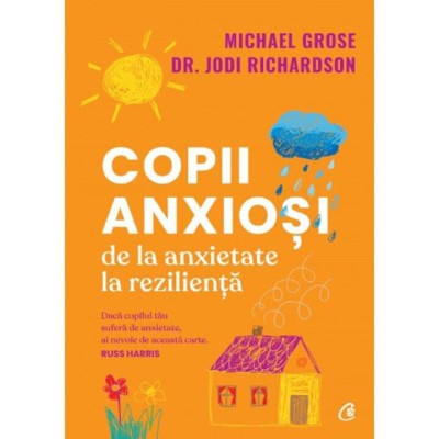 Copii Anxiosi. De La Anxietate La Rezilienta, Michael Grose , Jodi Richardson - Editura Curtea Veche foto