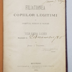 FILIATIUNEA COPIILOR LEGITIMI IN DREPTUL ROMAN SI ROMAN , TESA PENTRU LICENTA de JUNIU I. TALPIANU , 1885 , DEDICATIE *