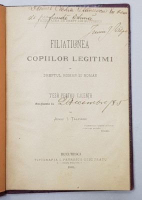 FILIATIUNEA COPIILOR LEGITIMI IN DREPTUL ROMAN SI ROMAN , TESA PENTRU LICENTA de JUNIU I. TALPIANU , 1885 , DEDICATIE * foto