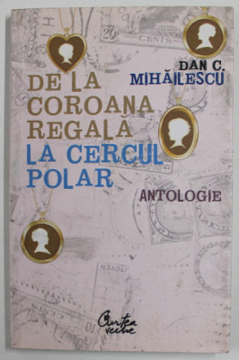 DE LA COROANA REGALA LA CERCUL POLAR , antologie de DAN C. MIHAILESCU, 2007 , DEDICATIE * foto